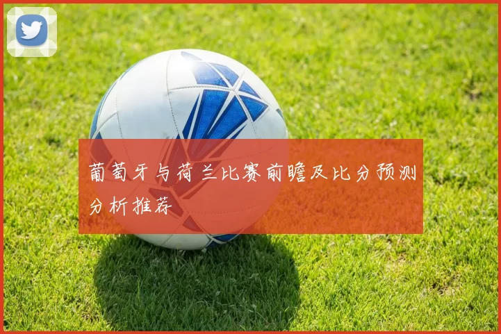 葡萄牙与荷兰比赛前瞻及比分预测分析推荐
