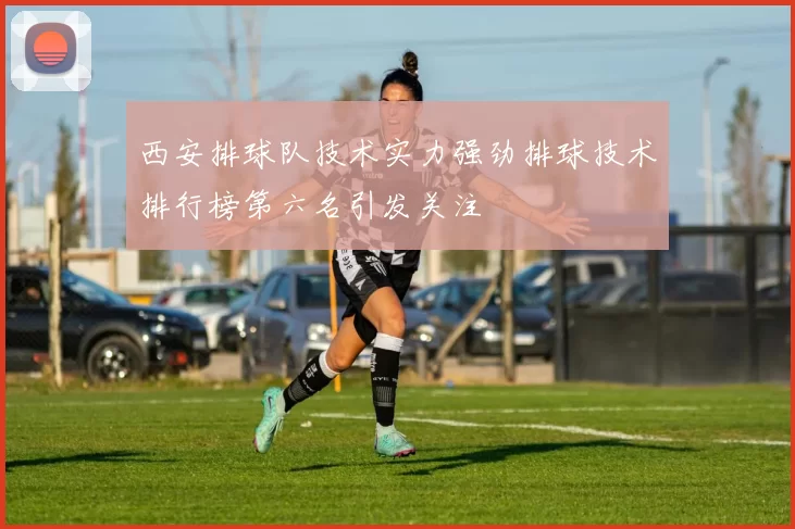 西安排球队技术实力强劲排球技术排行榜第六名引发关注
