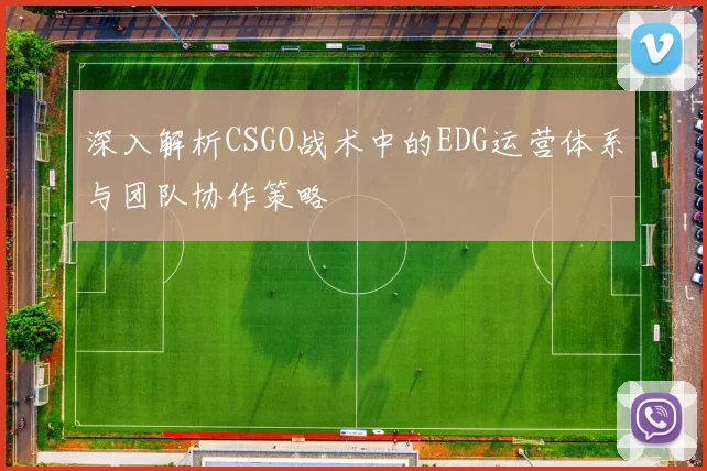 深入解析CSGO战术中的EDG运营体系与团队协作策略