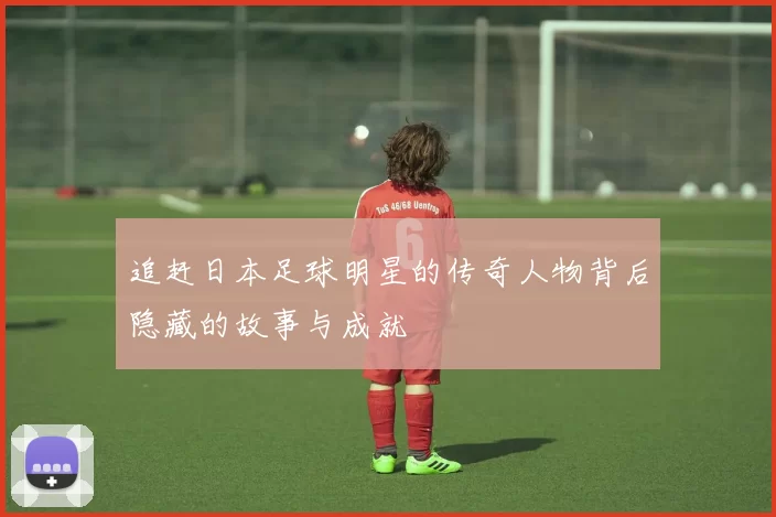 追赶日本足球明星的传奇人物背后隐藏的故事与成就