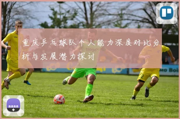 重庆乒乓球队个人能力深度对比分析与发展潜力探讨