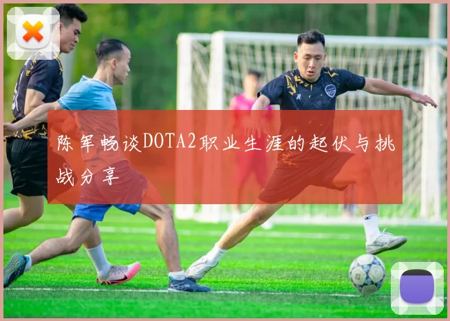 陈军畅谈DOTA2职业生涯的起伏与挑战分享