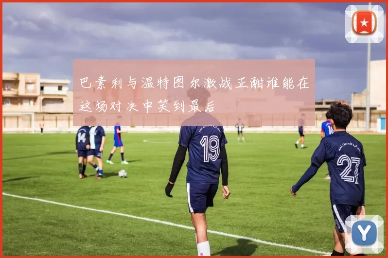 巴素利与温特图尔激战正酣谁能在这场对决中笑到最后