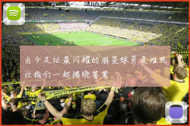 当今足坛最闪耀的明星球员是谁呢让我们一起揭晓答案