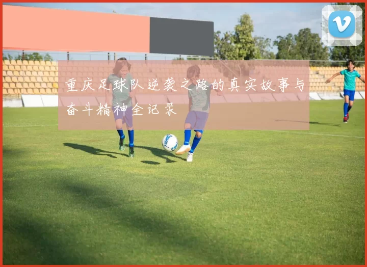 重庆足球队逆袭之路的真实故事与奋斗精神全记录