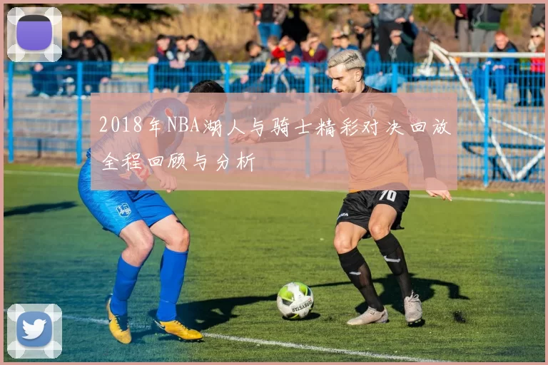 2018年NBA湖人与骑士精彩对决回放全程回顾与分析