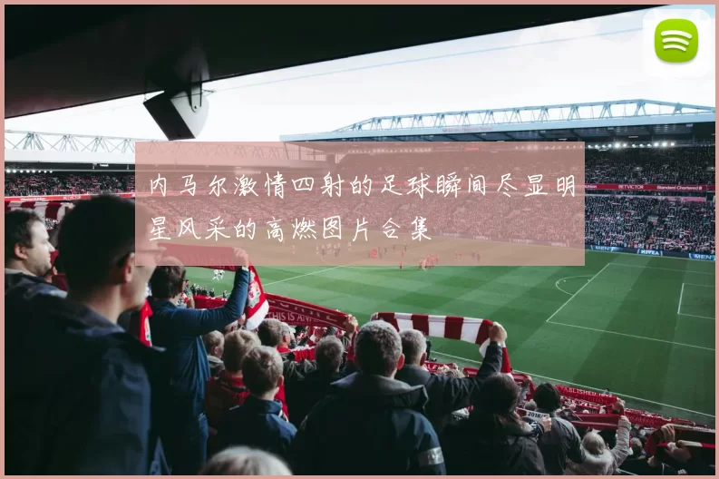 内马尔激情四射的足球瞬间尽显明星风采的高燃图片合集