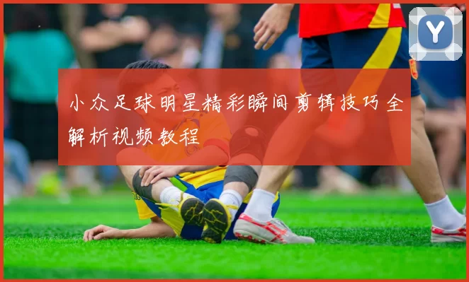 小众足球明星精彩瞬间剪辑技巧全解析视频教程