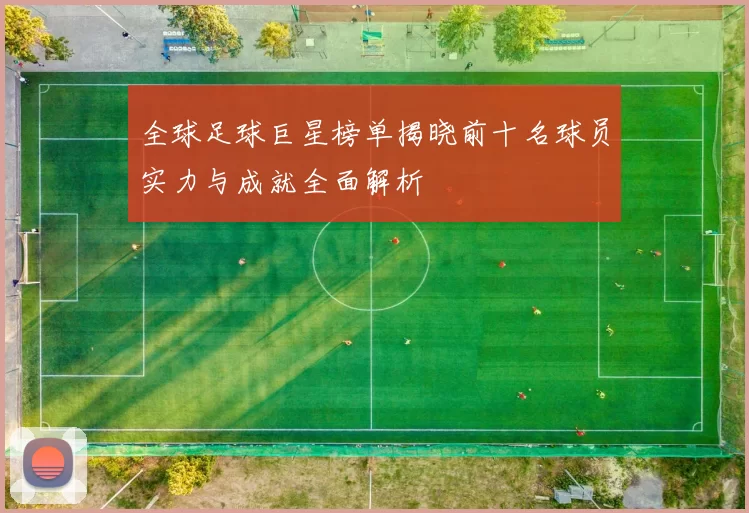 全球足球巨星榜单揭晓前十名球员实力与成就全面解析