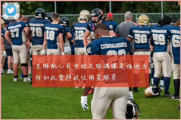 王琳凯心目中的足球偶像是谁他为何如此崇拜这位明星球员