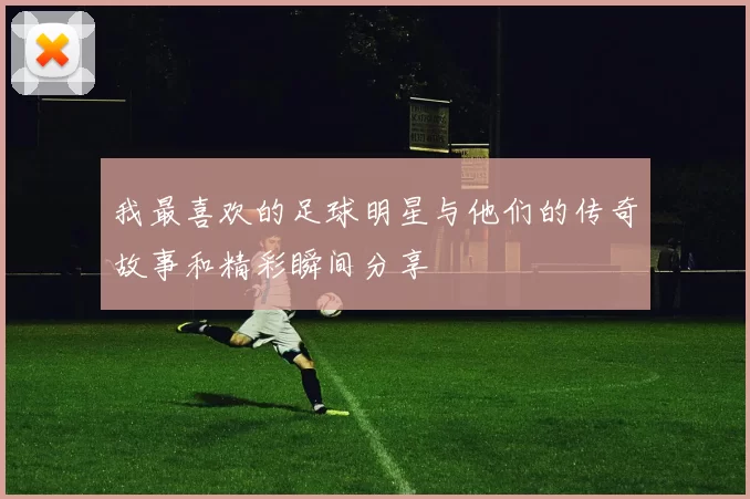 我最喜欢的足球明星与他们的传奇故事和精彩瞬间分享