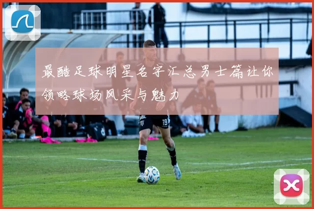最酷足球明星名字汇总男士篇让你领略球场风采与魅力