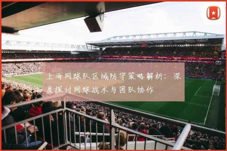 上海网球队区域防守策略解析：深度探讨网球战术与团队协作