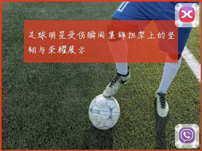 足球明星受伤瞬间集锦担架上的坚韧与荣耀展示