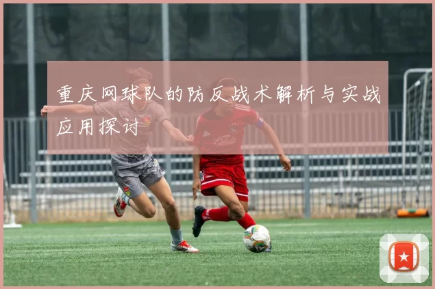 重庆网球队的防反战术解析与实战应用探讨