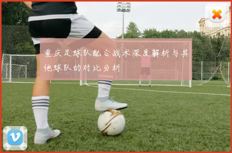 重庆足球队配合战术深度解析与其他球队的对比分析