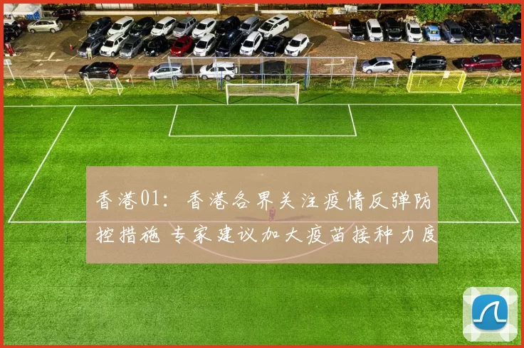 香港01：香港各界关注疫情反弹防控措施 专家建议加大疫苗接种力度