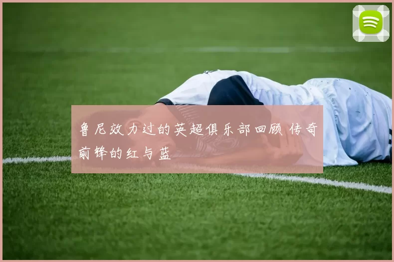 鲁尼效力过的英超俱乐部回顾 传奇前锋的红与蓝