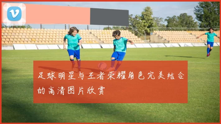 足球明星与王者荣耀角色完美结合的高清图片欣赏