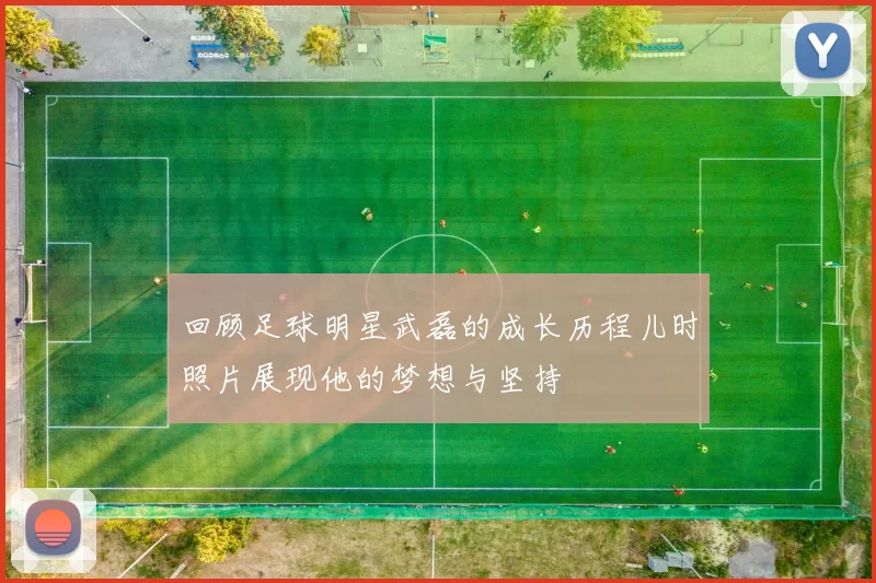回顾足球明星武磊的成长历程儿时照片展现他的梦想与坚持