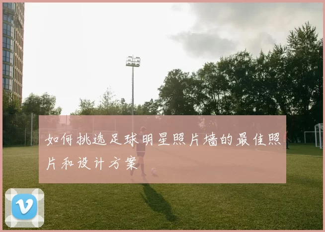 如何挑选足球明星照片墙的最佳照片和设计方案
