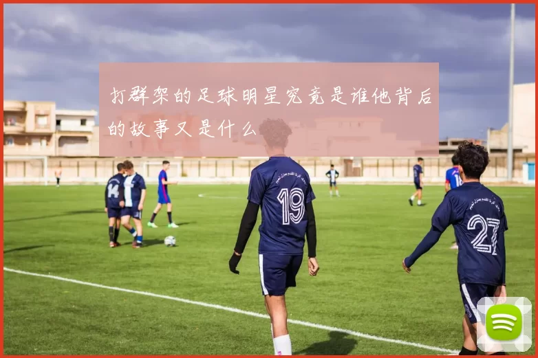 打群架的足球明星究竟是谁他背后的故事又是什么