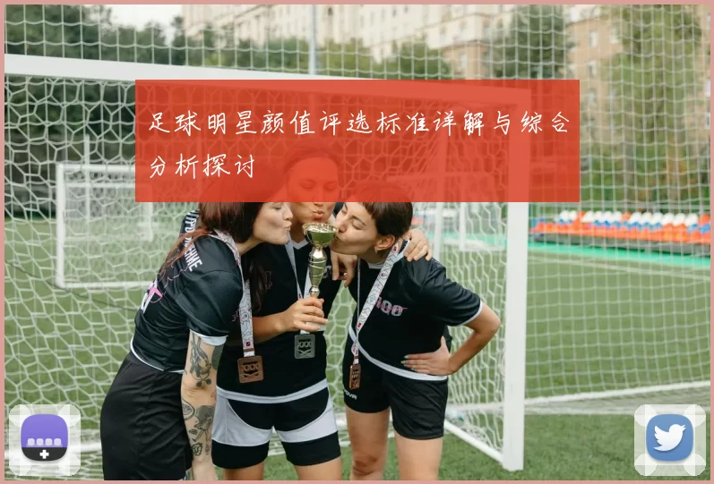 足球明星颜值评选标准详解与综合分析探讨